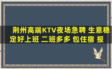 荆州高端KTV夜场急聘 生意稳定好上班 二班多多 包住宿 报